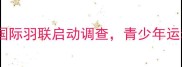 羽毛球世青赛年龄造假事件追踪国际羽联启动调查青少年运动员身份疑云背后的体育伦理危机