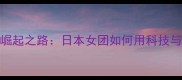 深度东洋魔女羽毛球崛起之路日本女团如何用科技与战术颠覆传统赛事