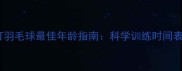 0-18岁儿童打羽毛球最佳年龄指南科学训练时间表与注意事项