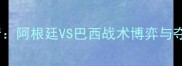 世预赛南美区高清阿根廷VS巴西战术博弈与夺冠赔率深度解读