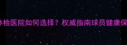 NBA球员体检医院如何选择权威指南球员健康保障全流程
