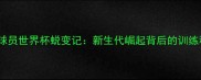 中国男篮国家队球员世界杯蜕变记新生代崛起背后的训练秘籍与成长故事