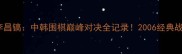 常昊VS李昌镐中韩围棋巅峰对决全记录2006经典战役深度