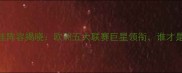 全球足坛最佳阵容揭晓欧洲五大联赛巨星领衔谁才是年度MVP