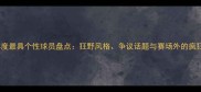 NBA年度最具个性球员盘点狂野风格争议话题与赛场外的疯狂故事