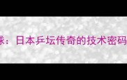 小山智丽乒乓球日本乒坛传奇的技术密码与职业生涯全