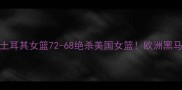 1比赛回顾土耳其女篮72-68绝杀美国女篮欧洲黑马如何逆袭登顶