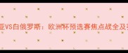 阿尔巴尼亚VS白俄罗斯欧洲杯预选赛焦点战全及赛事前瞻