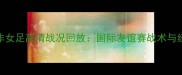 中国女足vs南非女足高清战况回放国际友谊赛战术与经典瞬间全记录
