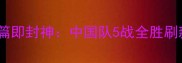 亚运会预选赛开篇即封神中国队5战全胜刷新历史最佳战绩