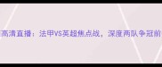 里昂vs埃弗顿高清直播法甲VS英超焦点战深度两队争冠前景与战术布局