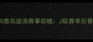 松本山雅FCVS德岛漩涡赛事前瞻J联赛季后赛关键战深度