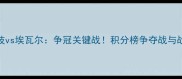 马德里竞技vs埃瓦尔争冠关键战积分榜争夺战与战术博弈全