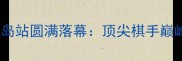 中国国际象棋大师赛秦皇岛站圆满落幕顶尖棋手巅峰对决赛事亮点全回顾