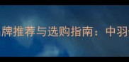 进口羽毛球十大品牌推荐与选购指南中羽体育专业装备评测