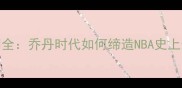 1996公牛王朝全乔丹时代如何缔造NBA史上最传奇赛季