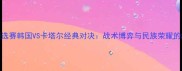 世界杯预选赛韩国VS卡塔尔经典对决战术博弈与民族荣耀的巅峰碰撞