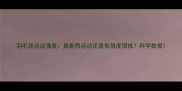 羽毛球运动强度是剧烈运动还是低强度锻炼科学数据