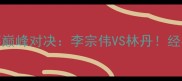 2008羽毛球世锦赛巅峰对决李宗伟VS林丹经典战役热血全回顾