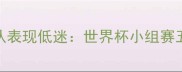 西班牙国家队表现低迷世界杯小组赛五大争议球员