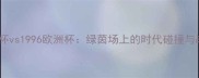 1990世界杯vs1996欧洲杯绿茵场上的时代碰撞与战术革新