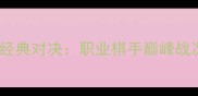 扬州围棋大师赛经典对决职业棋手巅峰战况与赛事回顾全