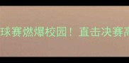 中南大学篮球赛燃爆校园直击决赛高光时刻