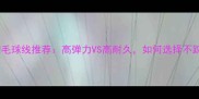 最佳羽毛球线推荐高弹力VS高耐久如何选择不踩坑