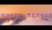 预测塞尔维亚vs瑞士欧洲杯前瞻胜负天平如何倾斜三大关键点