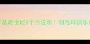 爆款课程零基础也能3个月进阶羽毛球俱乐部爆款课程全