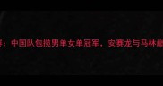 瑞典羽毛球公开赛中国队包揽男单女单冠军安赛龙与马林巅峰对决引爆赛场