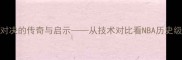 乔丹VS科比跨时代对决的传奇与启示从技术对比看NBA历史级得分后卫的进化之路