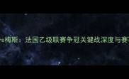 奥尔良vs梅斯法国乙级联赛争冠关键战深度与赛事前瞻