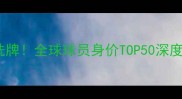 足坛身价大洗牌全球球员身价TOP50深度与数据解读