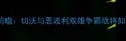 意甲第28轮焦点战前瞻切沃与恩波利双雄争霸战将如何改写争冠格局