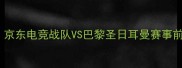 JDGvsPSG深度京东电竞战队VS巴黎圣日耳曼赛事前瞻与观赛指南