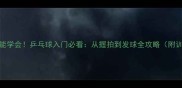零基础也能学会乒乓球入门必看从握拍到发球全攻略附训练计划