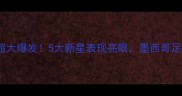 墨西哥国脚英超大爆发5大新星表现亮眼墨西哥足球崛起启示录