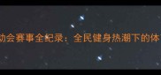 全国运动会赛事全纪录全民健身热潮下的体育盛宴
