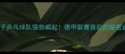 德国女子乒乓球队强势崛起德甲联赛背后的秘密武器大