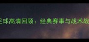 实况足球高清回顾经典赛事与战术战术全
